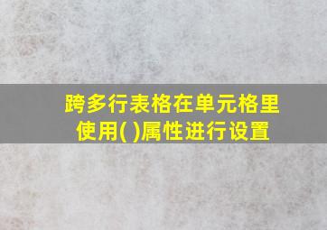 跨多行表格在单元格里使用( )属性进行设置